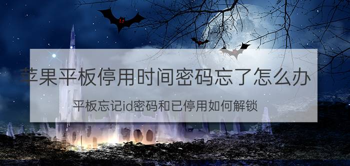 苹果平板停用时间密码忘了怎么办 平板忘记id密码和已停用如何解锁？